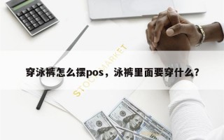 穿泳裤怎么摆pos，泳裤里面要穿什么？