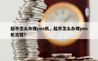 超市怎么办理pos机，超市怎么办理pos机流程？