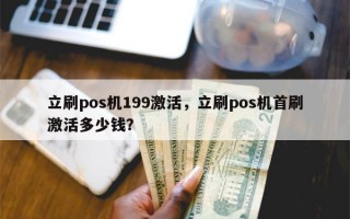 立刷pos机199激活，立刷pos机首刷激活多少钱？