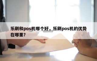 乐刷和pos机哪个好，乐刷pos机的优势在哪里？