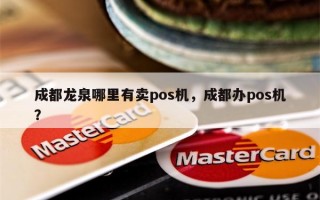 成都龙泉哪里有卖pos机，成都办pos机？