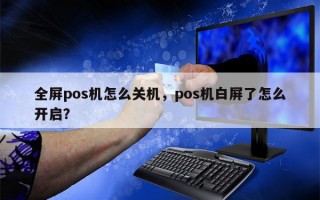 全屏pos机怎么关机，pos机白屏了怎么开启？