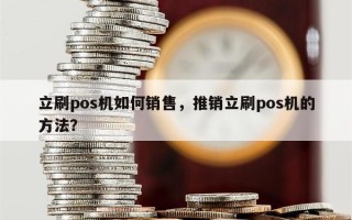 立刷pos机如何销售，推销立刷pos机的方法？