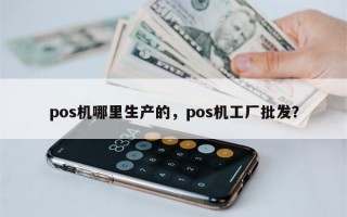 pos机哪里生产的，pos机工厂批发？