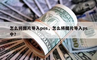 怎么将图片导入pos，怎么将图片导入ps中？