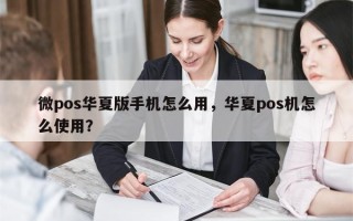 微pos华夏版手机怎么用，华夏pos机怎么使用？