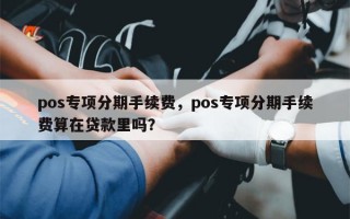 pos专项分期手续费，pos专项分期手续费算在贷款里吗？