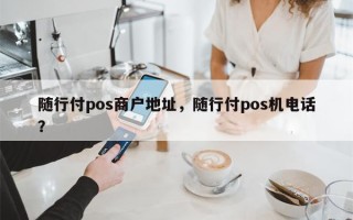 随行付pos商户地址，随行付pos机电话？