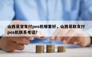 山西易宝支付pos机哪里好，山西易联支付pos机联系电话？