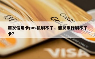 浦发信用卡pos机刷不了，浦发银行刷不了卡？