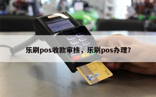 乐刷pos收款审核，乐刷pos办理？