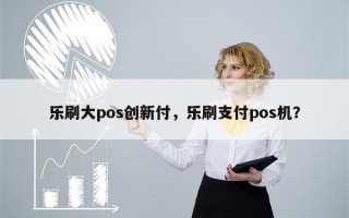 乐刷大pos创新付，乐刷支付pos机？