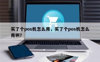 买了个pos机怎么用，买了个pos机怎么用啊？