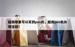 越南哪里可以买到pos机，越南pos机办理流程？