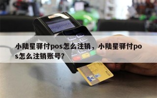 小陆星驿付pos怎么注销，小陆星驿付pos怎么注销账号？