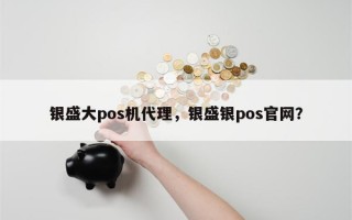 银盛大pos机代理，银盛银pos官网？