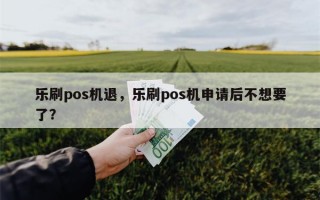 乐刷pos机退，乐刷pos机申请后不想要了？