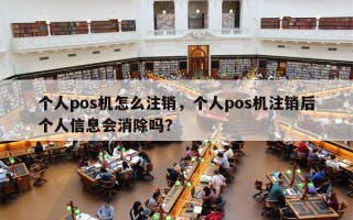 个人pos机怎么注销，个人pos机注销后个人信息会消除吗？