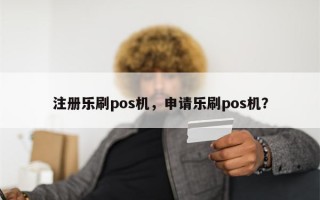 注册乐刷pos机，申请乐刷pos机？