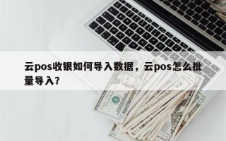 云pos收银如何导入数据，云pos怎么批量导入？