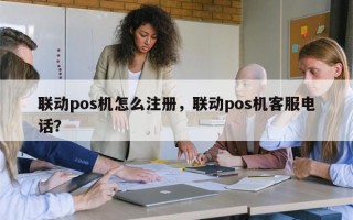 联动pos机怎么注册，联动pos机客服电话？