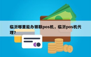 临沂哪里能办银联pos机，临沂pos机代理？