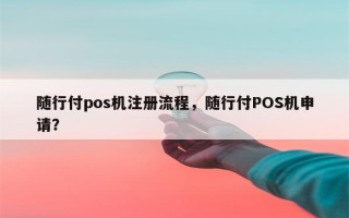 随行付pos机注册流程，随行付POS机申请？