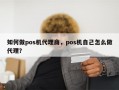 如何做pos机代理商，pos机自己怎么做代理？