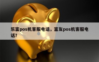 乐富pos机客服电话，富友pos机客服电话？