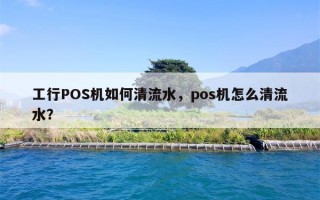 工行POS机如何清流水，pos机怎么清流水？