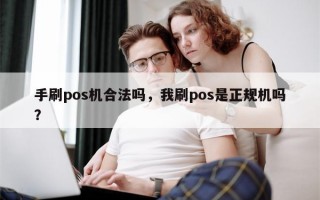 手刷pos机合法吗，我刷pos是正规机吗？