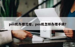 pos机办理流程，pos机怎样办理手续？