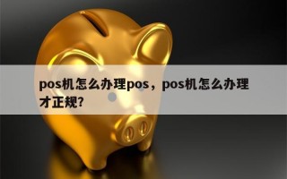 pos机怎么办理pos，pos机怎么办理才正规？