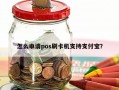 怎么申请pos刷卡机支持支付宝？