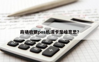 商场收银pos机清卡是啥意思？