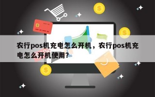 农行pos机充电怎么开机，农行pos机充电怎么开机使用？