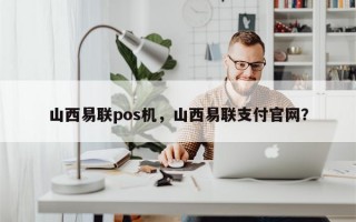 山西易联pos机，山西易联支付官网？