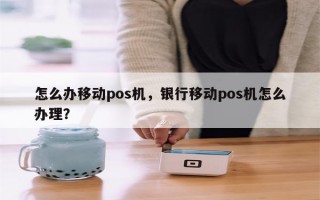 怎么办移动pos机，银行移动pos机怎么办理？