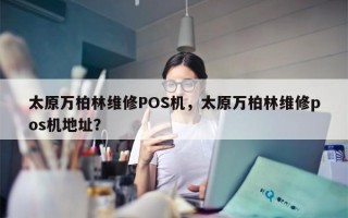 太原万柏林维修POS机，太原万柏林维修pos机地址？