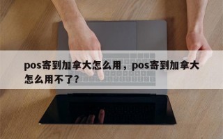 pos寄到加拿大怎么用，pos寄到加拿大怎么用不了？