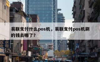 易联支付什么pos机，易联支付pos机刷的钱去哪了？