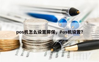 pos机怎么设置屏保，Pos机设置？