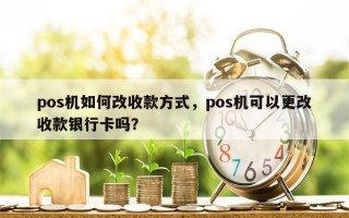 pos机如何改收款方式，pos机可以更改收款银行卡吗？