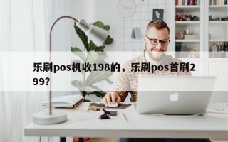 乐刷pos机收198的，乐刷pos首刷299？