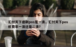 汇付天下速刷pos是一清，汇付天下pos机费率一清还是二清？