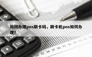 如何办理pos刷卡码，刷卡机pos如何办理？