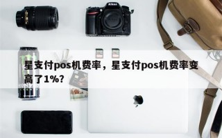 星支付pos机费率，星支付pos机费率变高了1%？