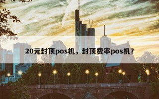 20元封顶pos机，封顶费率pos机？