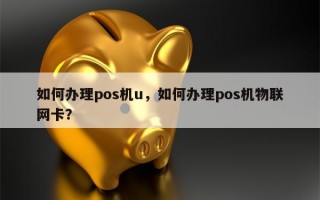 如何办理pos机u，如何办理pos机物联网卡？