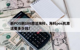 新POS刷100激活海科，海科pos机激活要多少钱？